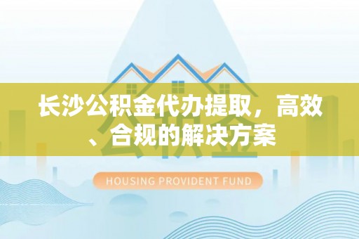 喀什长沙公积金代办提取，高效、合规的解决方案