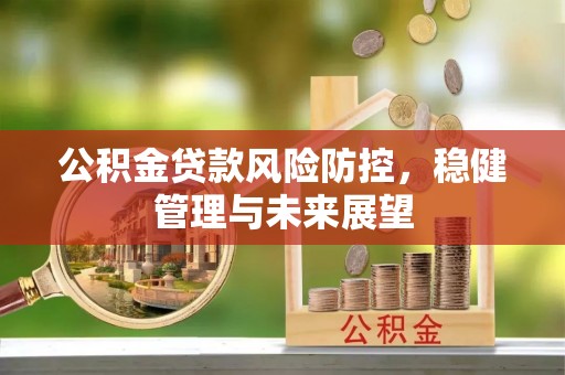 喀什公积金贷款风险防控，稳健管理与未来展望