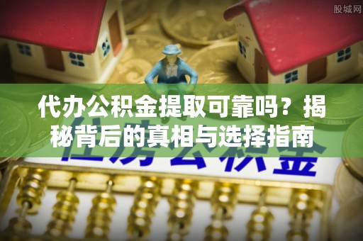 喀什代办公积金提取可靠吗？揭秘背后的真相与选择指南