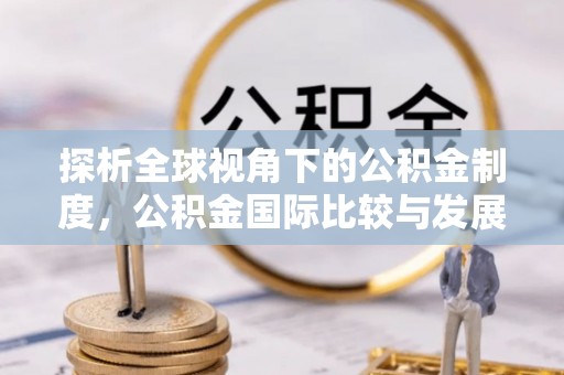 喀什探析全球视角下的公积金制度，公积金国际比较与发展趋势