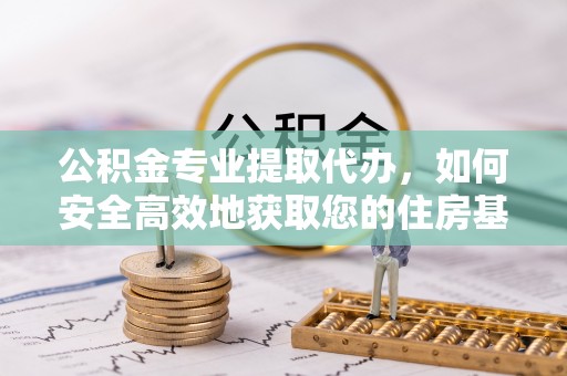 喀什公积金专业提取代办，如何安全高效地获取您的住房基金