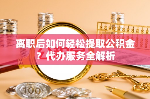 喀什离职后如何轻松提取公积金？代办服务全解析