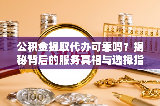 喀什公积金提取代办可靠吗？揭秘背后的服务真相与选择指南