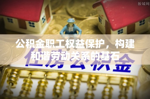 喀什公积金职工权益保护，构建和谐劳动关系的基石