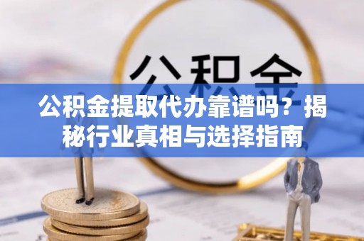 喀什公积金提取代办靠谱吗？揭秘行业真相与选择指南