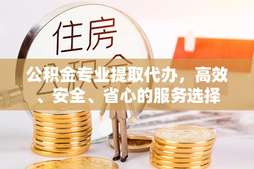 喀什公积金专业提取代办，高效、安全、省心的服务选择