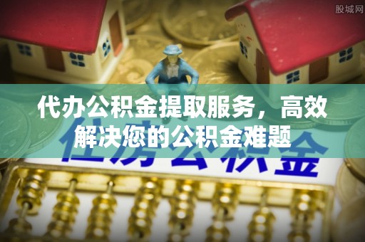 喀什代办公积金提取服务，高效解决您的公积金难题