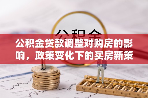 喀什公积金贷款调整对购房的影响，政策变化下的买房新策略