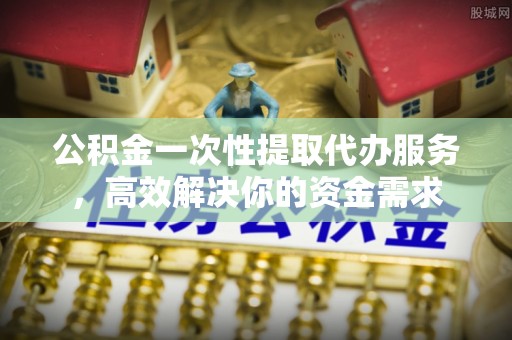 喀什公积金一次性提取代办服务，高效解决你的资金需求