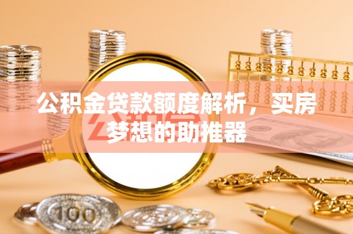 喀什公积金贷款额度解析，买房梦想的助推器