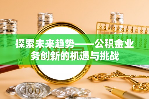 喀什探索未来趋势——公积金业务创新的机遇与挑战