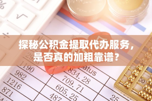 喀什探秘公积金提取代办服务，是否真的加粗靠谱？
