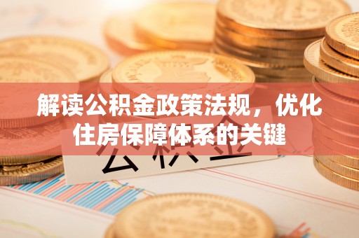 喀什解读公积金政策法规，优化住房保障体系的关键