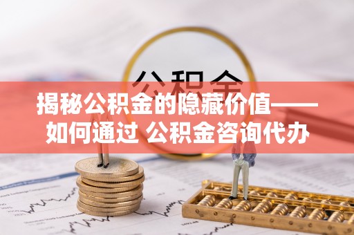 喀什揭秘公积金的隐藏价值——如何通过 公积金咨询代办提取 优化财富管理