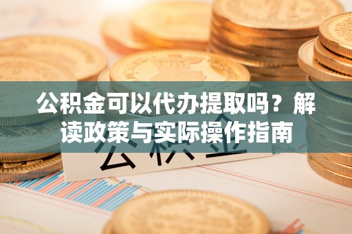 喀什公积金可以代办提取吗？解读政策与实际操作指南