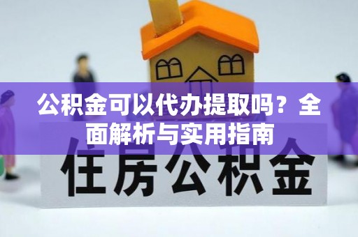 喀什公积金可以代办提取吗？全面解析与实用指南