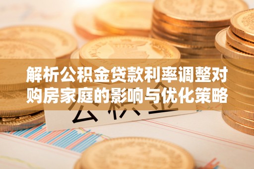 喀什解析公积金贷款利率调整对购房家庭的影响与优化策略
