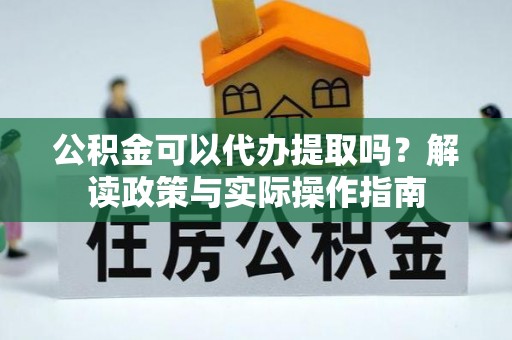 喀什公积金可以代办提取吗？解读政策与实际操作指南