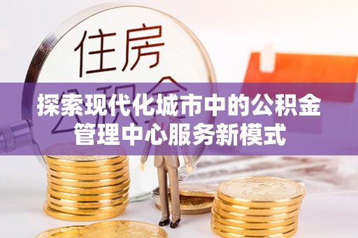 喀什探索现代化城市中的公积金管理中心服务新模式