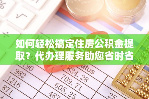喀什如何轻松搞定住房公积金提取？代办理服务助您省时省力