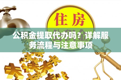 喀什公积金提取代办吗？详解服务流程与注意事项