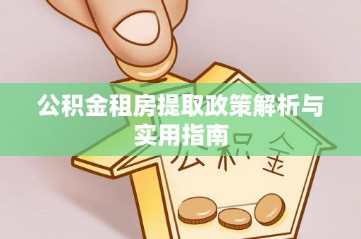 喀什公积金租房提取政策解析与实用指南