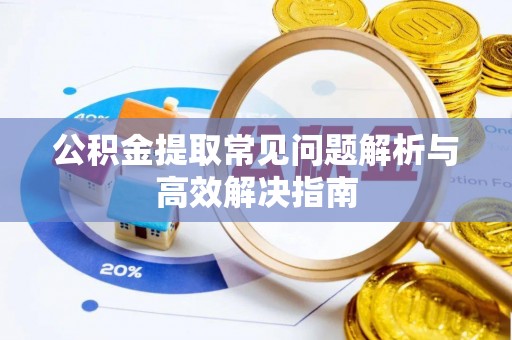 喀什公积金提取常见问题解析与高效解决指南