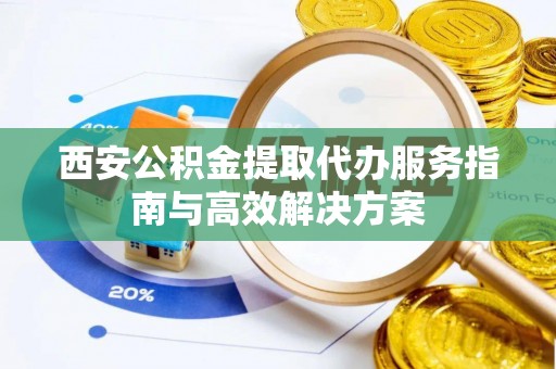 喀什西安公积金提取代办服务指南与高效解决方案