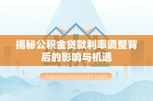 喀什揭秘公积金贷款利率调整背后的影响与机遇