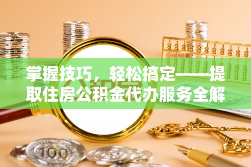 喀什掌握技巧，轻松搞定——提取住房公积金代办服务全解析