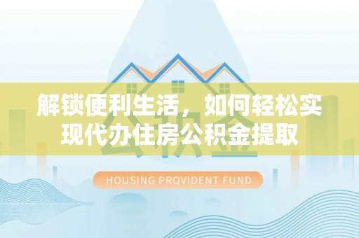 喀什解锁便利生活，如何轻松实现代办住房公积金提取
