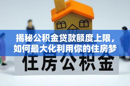 喀什揭秘公积金贷款额度上限，如何最大化利用你的住房梦想资金？