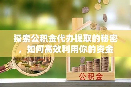 喀什探索公积金代办提取的秘密，如何高效利用你的资金