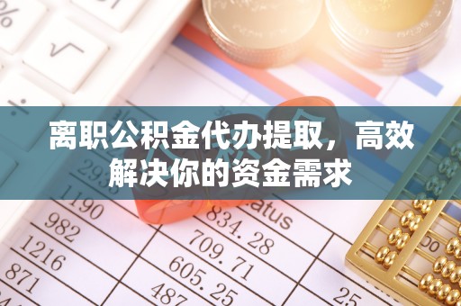 喀什离职公积金代办提取，高效解决你的资金需求
