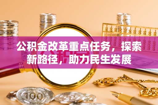 喀什公积金改革重点任务，探索新路径，助力民生发展