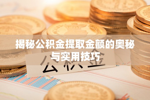 喀什揭秘公积金提取金额的奥秘与实用技巧
