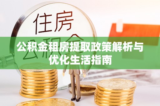 喀什公积金租房提取政策解析与优化生活指南
