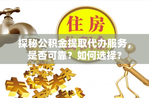 喀什探秘公积金提取代办服务，是否可靠？如何选择？