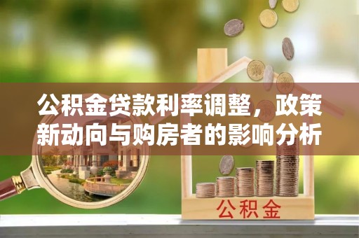 喀什公积金贷款利率调整，政策新动向与购房者的影响分析
