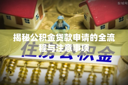 喀什揭秘公积金贷款申请的全流程与注意事项