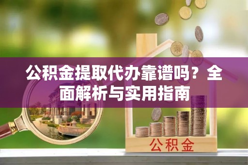 喀什公积金提取代办靠谱吗？全面解析与实用指南