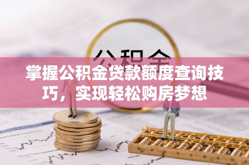 喀什掌握公积金贷款额度查询技巧，实现轻松购房梦想