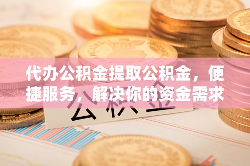喀什代办公积金提取公积金，便捷服务，解决你的资金需求