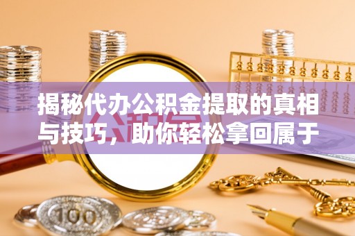 喀什揭秘代办公积金提取的真相与技巧，助你轻松拿回属于你的钱