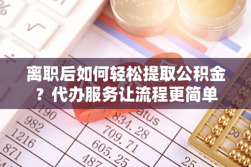 喀什离职后如何轻松提取公积金？代办服务让流程更简单