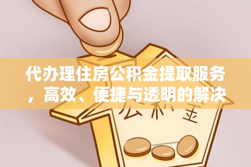 喀什代办理住房公积金提取服务，高效、便捷与透明的解决方案