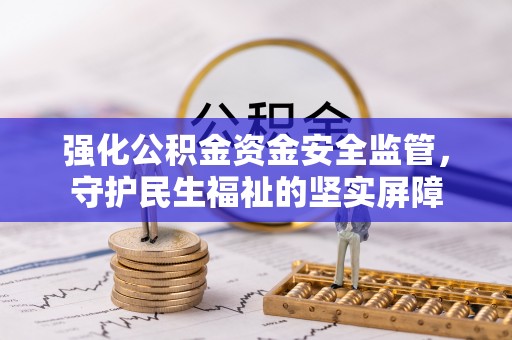 喀什强化公积金资金安全监管，守护民生福祉的坚实屏障