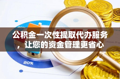 喀什公积金一次性提取代办服务，让您的资金管理更省心