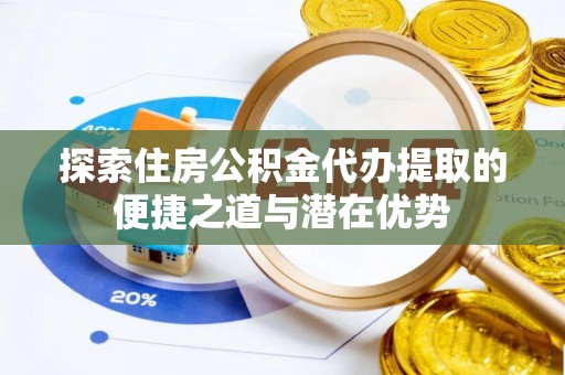 喀什探索住房公积金代办提取的便捷之道与潜在优势