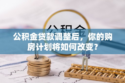 喀什公积金贷款调整后，你的购房计划将如何改变？